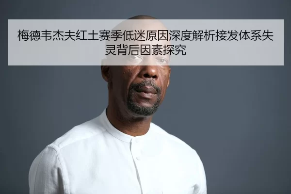 梅德韦杰夫红土赛季低迷原因深度解析接发体系失灵背后因素探究