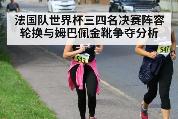 法国队世界杯三四名决赛阵容轮换与姆巴佩金靴争夺分析