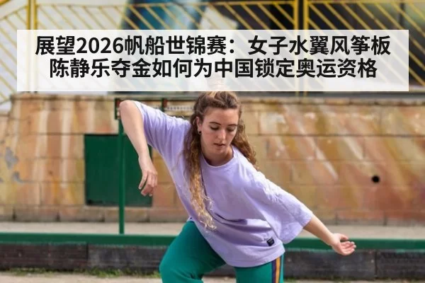 展望2026帆船世锦赛:女子水翼风筝板陈静乐夺金如何为中国锁定奥运资格