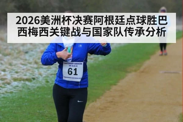 2026美洲杯决赛阿根廷点球胜巴西梅西关键战与国家队传承分析 | Yabo
