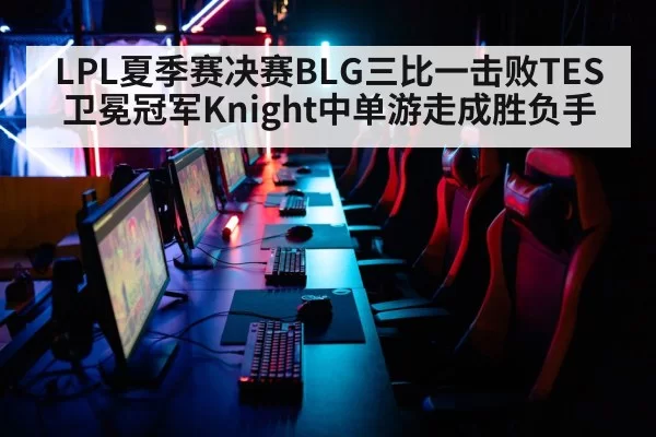 LPL夏季赛决赛BLG三比一击败TES卫冕冠军Knight中单游走成胜负手