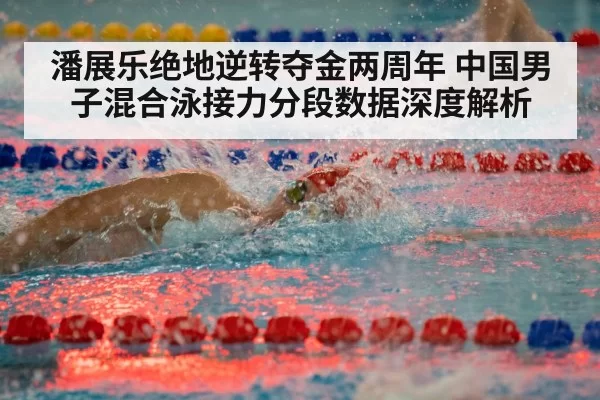 潘展乐绝地逆转夺金两周年 中国男子混合泳接力分段数据深度解析